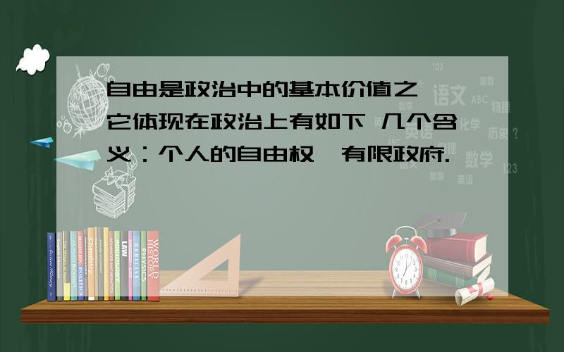 自由是政治中的基本价值之一,它体现在政治上有如下 几个含义：个人的自由权、有限政府.