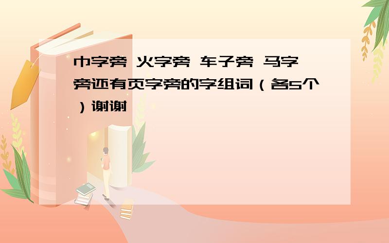 巾字旁 火字旁 车子旁 马字旁还有页字旁的字组词（各5个）谢谢