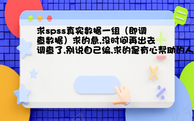 求spss真实数据一组（即调查数据）求的急,没时间再出去调查了,别说自己编,求的是有心帮助的人,捣乱者,灌水者直接举报.只需调查表中统计到的数据,我自己会分析.感谢提供者.