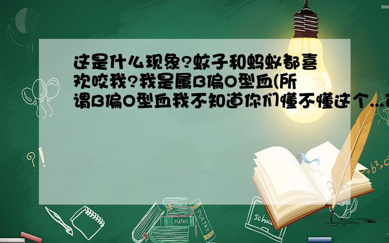 这是什么现象?蚊子和蚂蚁都喜欢咬我?我是属B偏O型血(所谓B偏O型血我不知道你们懂不懂这个...可我不想解释,有点复杂),我不是完全O型,可在哪里,只要有蚊子,那我必定是第一个受害者...更我