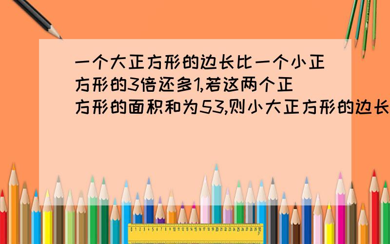 一个大正方形的边长比一个小正方形的3倍还多1,若这两个正方形的面积和为53,则小大正方形的边长为多少