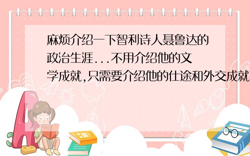 麻烦介绍一下智利诗人聂鲁达的政治生涯...不用介绍他的文学成就,只需要介绍他的仕途和外交成就~~特别是他在兵变中丧生的史实~~非常感谢...