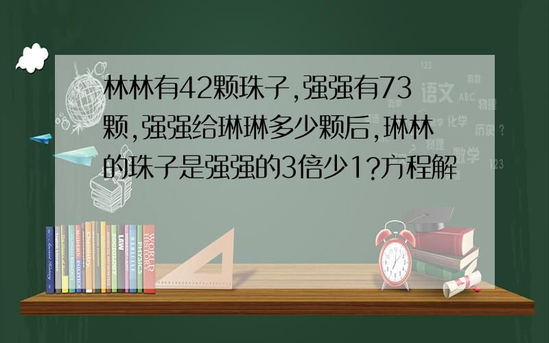 林林有42颗珠子,强强有73颗,强强给琳琳多少颗后,琳林的珠子是强强的3倍少1?方程解