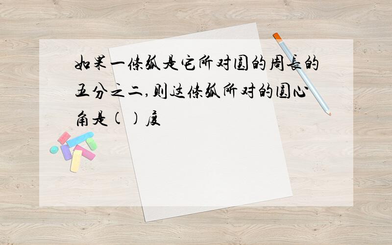 如果一条弧是它所对圆的周长的五分之二,则这条弧所对的圆心角是()度