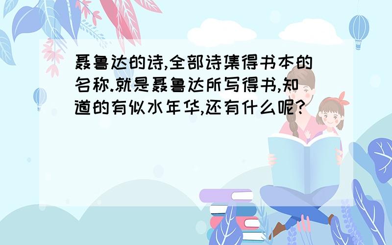 聂鲁达的诗,全部诗集得书本的名称.就是聂鲁达所写得书,知道的有似水年华,还有什么呢?