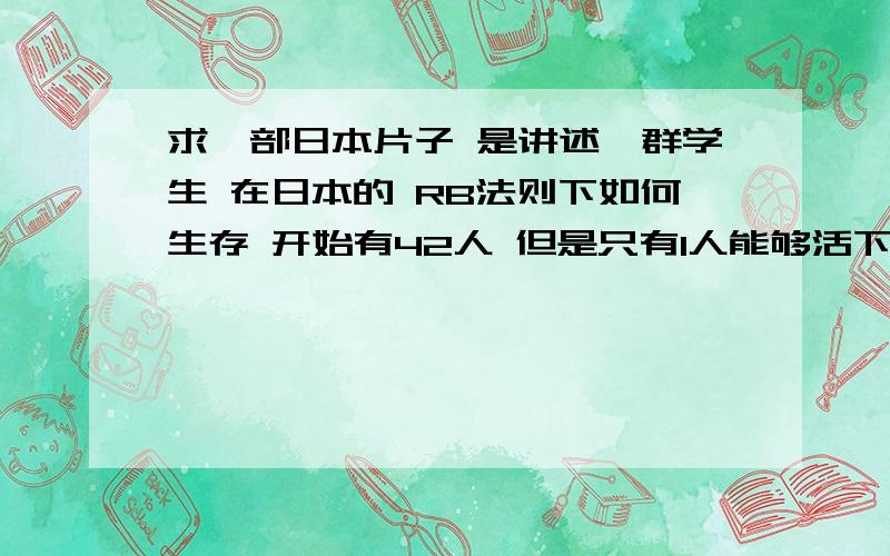 求一部日本片子 是讲述一群学生 在日本的 RB法则下如何生存 开始有42人 但是只有1人能够活下去的 求该片!