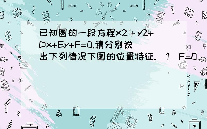 已知圆的一段方程x2＋y2+Dx+Ey+F=0.请分别说出下列情况下图的位置特征.（1）F=0 （2）D=0 （3）E=0 （4）D=E=0    急!求帮忙