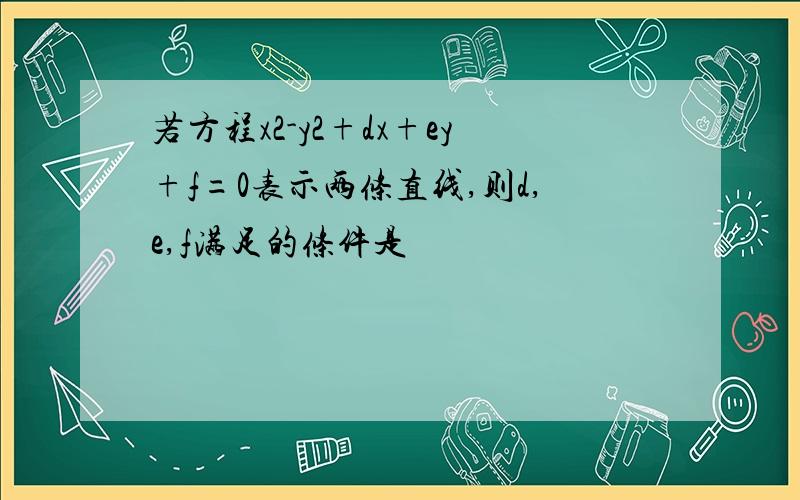 若方程x2-y2+dx+ey+f=0表示两条直线,则d,e,f满足的条件是