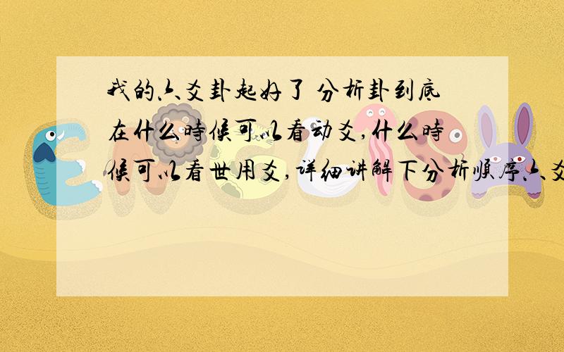 我的六爻卦起好了 分析卦到底在什么时候可以看动爻,什么时候可以看世用爻,详细讲解下分析顺序六爻卦怎么可以准确的分析卦,得出比较准确的结论,请详解,