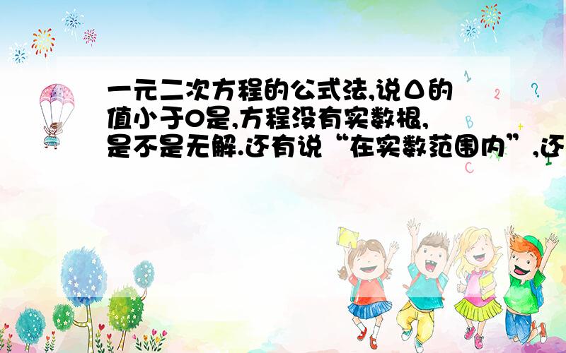 一元二次方程的公式法,说Δ的值小于0是,方程没有实数根,是不是无解.还有说“在实数范围内”,还有数难道不是实数?如果都是实数,那为什么不说“任意数”?