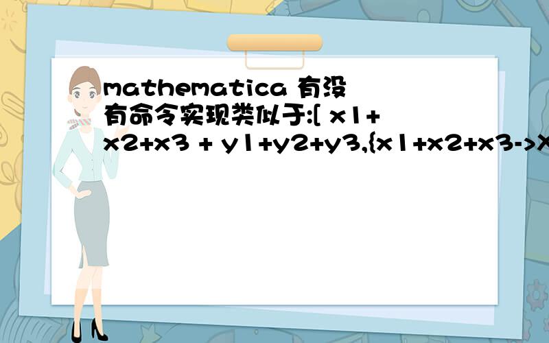 mathematica 有没有命令实现类似于:[ x1+x2+x3 + y1+y2+y3,{x1+x2+x3->X,y1+y2+y3->Y}] 得到 X+Y就是简化