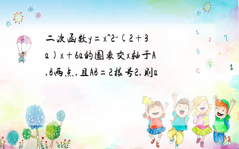 二次函数y=x^2-(2+3a)x+6a的图象交x轴于A,B两点,且AB=2根号2,则a