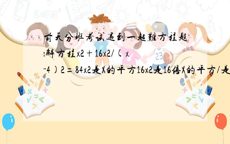 前天分班考试遇到一超难方程题：解方程x2+16x2/(x-4)2=84x2是X的平方16x2是16倍X的平方/是除号（x-4)2是X-4的括号的平方