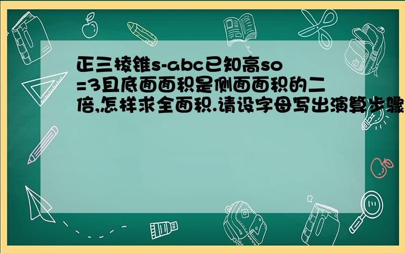 正三棱锥s-abc已知高so=3且底面面积是侧面面积的二倍,怎样求全面积.请设字母写出演算步骤.