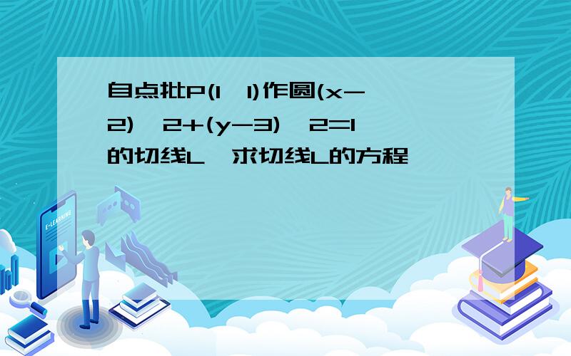 自点批P(1,1)作圆(x-2)^2+(y-3)^2=1的切线L,求切线L的方程