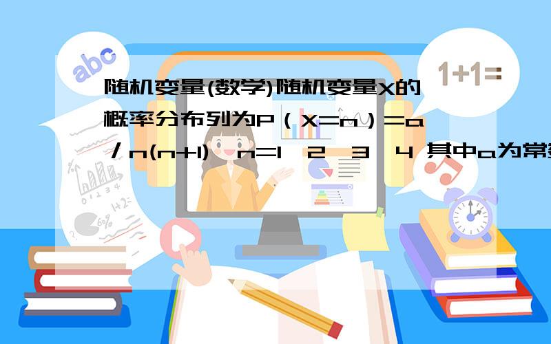 随机变量(数学)随机变量X的概率分布列为P（X=n）=a／n(n+1),n=1,2,3,4 其中a为常数,则P（1／2＜X＜5／2) 的值为A 2／3B 3／4C 5／6D 4／5