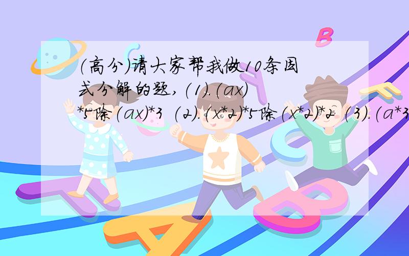 （高分）请大家帮我做10条因式分解的题,(1).(ax)*5除(ax)*3 (2).(x*2)*5除(x*2)*2 (3).(a*3)除(a*2)*3 (4).24x*2y除(-6xy) (5).(-5r*2)*2除5r*4 (6).7m(4m*2p)除7m*2 (7)1-36b*2 (8)1+10t+25t*2 (9)m*2-14m+49(10)y*2+y+四分之一 （注:其