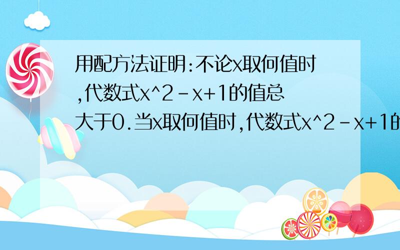 用配方法证明:不论x取何值时,代数式x^2-x+1的值总大于0.当x取何值时,代数式x^2-x+1的值最小?最小值是多少?