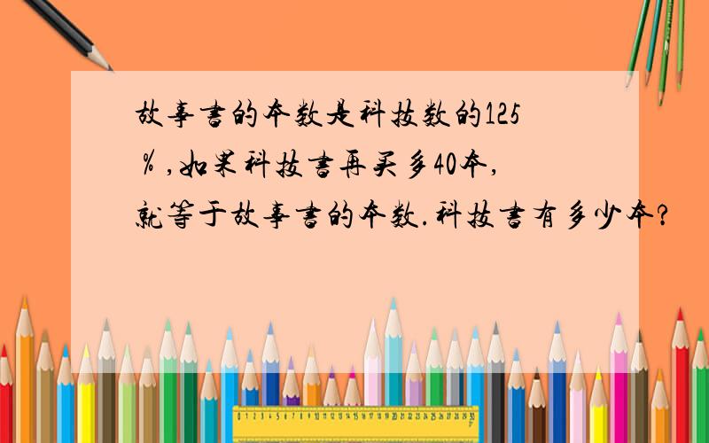 故事书的本数是科技数的125％,如果科技书再买多40本,就等于故事书的本数.科技书有多少本?