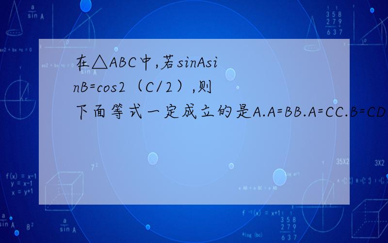 在△ABC中,若sinAsinB=cos2（C/2）,则下面等式一定成立的是A.A=BB.A=CC.B=CD.C=90°答案是选A,求详细解题步骤^ ^