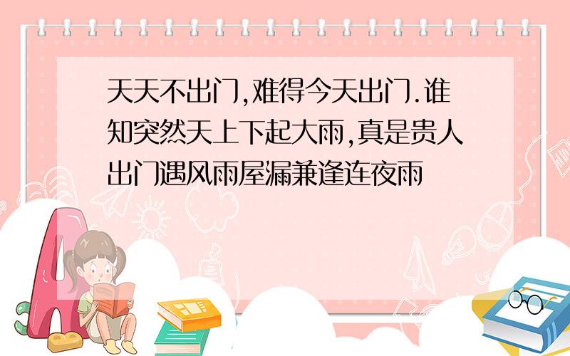 天天不出门,难得今天出门.谁知突然天上下起大雨,真是贵人出门遇风雨屋漏兼逢连夜雨