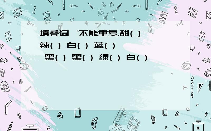 填叠词,不能重复.甜( ) 辣( ) 白( ) 蓝( ) 黑( ) 黑( ) 绿( ) 白( )