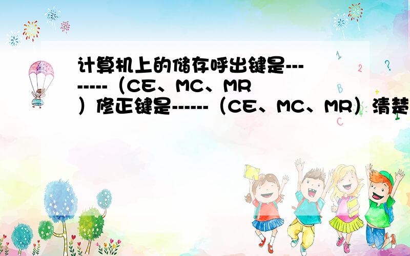 计算机上的储存呼出键是--------（CE、MC、MR）修正键是------（CE、MC、MR）清楚储存键是-------（CE、M计算机上的储存呼出键是--------（CE、MC、MR）修正键是------（CE、MC、MR）清楚储存键是--------