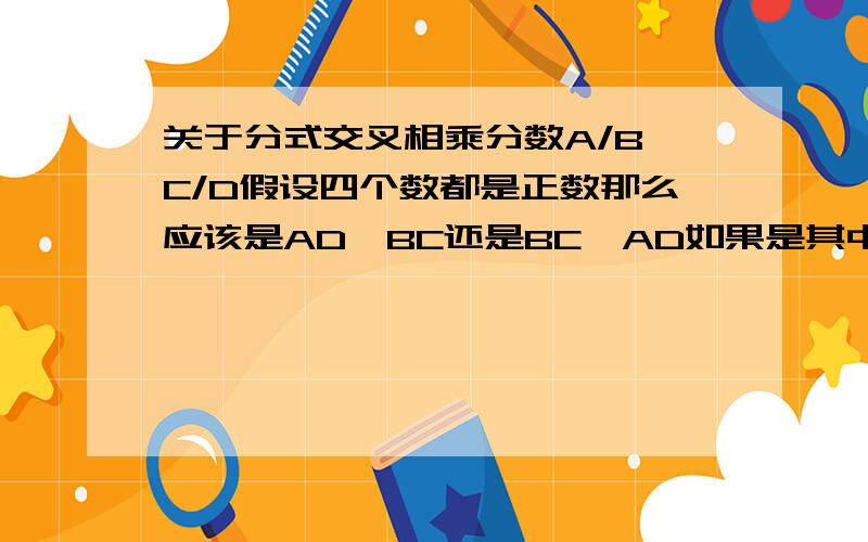 关于分式交叉相乘分数A/B>C/D假设四个数都是正数那么应该是AD＞BC还是BC＞AD如果是其中一个,那么另一个为什么不行