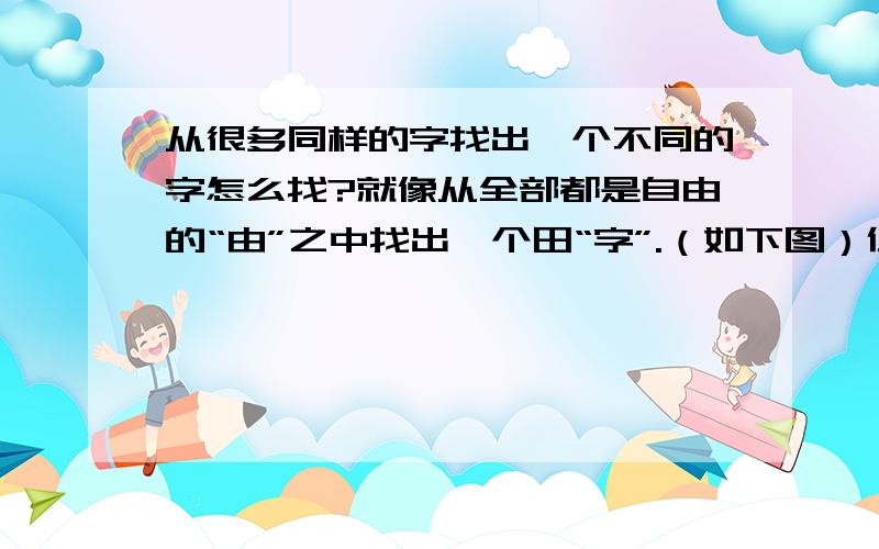 从很多同样的字找出一个不同的字怎么找?就像从全部都是自由的“由”之中找出一个田“字”.（如下图）但有时一眼就看到其它的字,从0中找出o都可以一下就找到,这是为什么,告诉我加分.