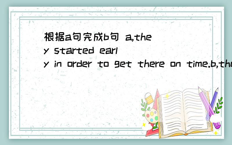 根据a句完成b句 a,they started early in order to get there on time.b,they started early ___ ___ __they might get there on timea,as a matter of fact ,everyone wants to host the olympic gamesb,_ _ ,everyone wants to host the olympic gamesa,he is s