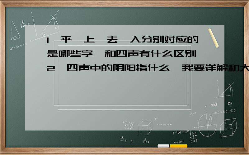 1﹑平,上,去,入分别对应的是哪些字,和四声有什么区别,2﹑四声中的阴阳指什么,我要详解和大量例子.本人喜爱诗歌多年,却发现这些基本东西不是很懂,望高人详教.