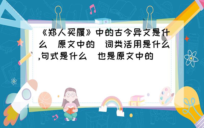 《郑人买履》中的古今异文是什么（原文中的）词类活用是什么,句式是什么（也是原文中的）