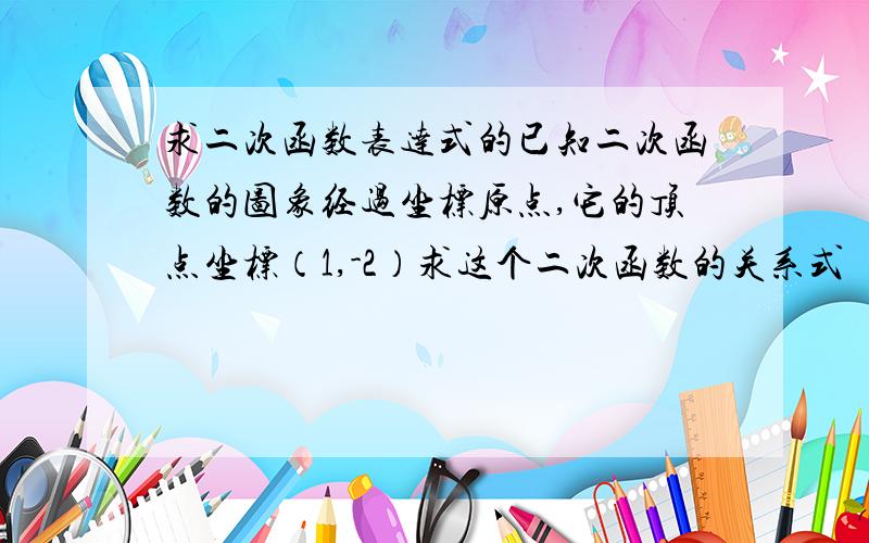 求二次函数表达式的已知二次函数的图象经过坐标原点,它的顶点坐标（1,-2）求这个二次函数的关系式