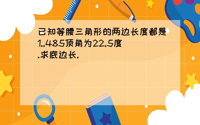 已知等腰三角形的两边长度都是1..485顶角为22.5度.求底边长.