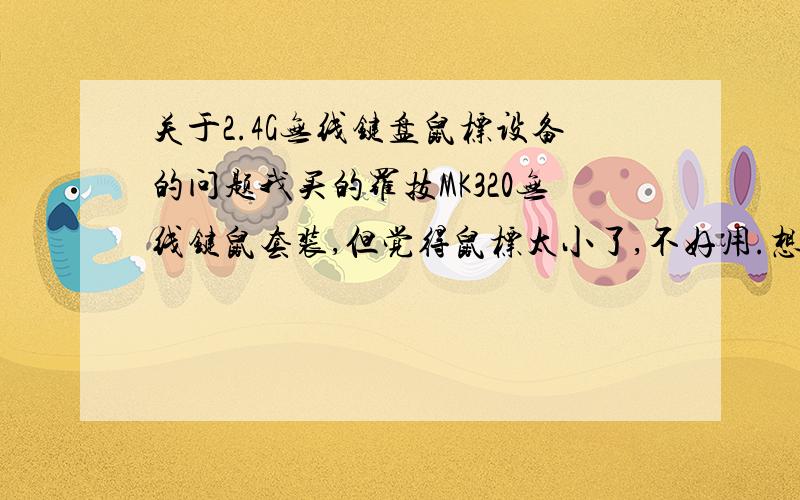 关于2.4G无线键盘鼠标设备的问题我买的罗技MK320无线键鼠套装,但觉得鼠标太小了,不好用.想换个鼠标,但是如果换个无线的鼠标,就还要加一个接收器,如果换蓝牙的,会不会传输不那么好呢?有