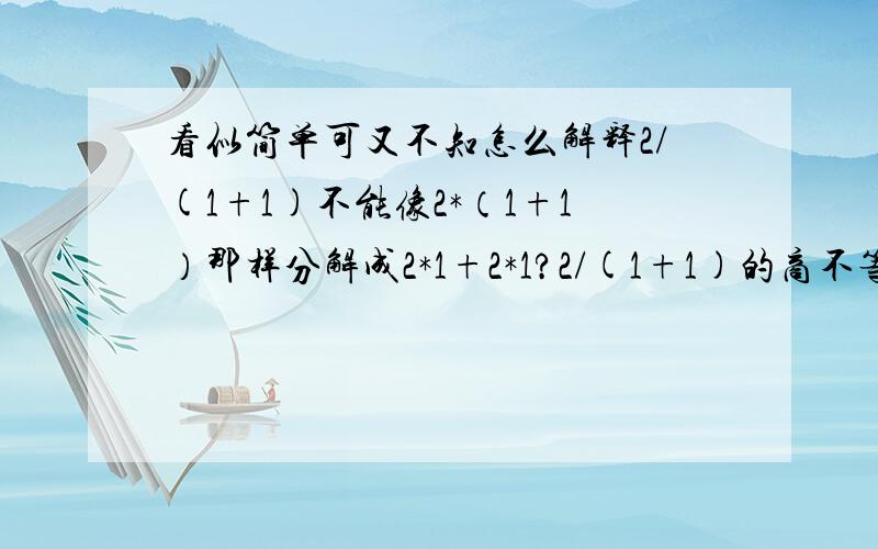 看似简单可又不知怎么解释2/(1+1)不能像2*（1+1）那样分解成2*1+2*1?2/(1+1)的商不等于2除以1+2除以1,而乘的却相同?