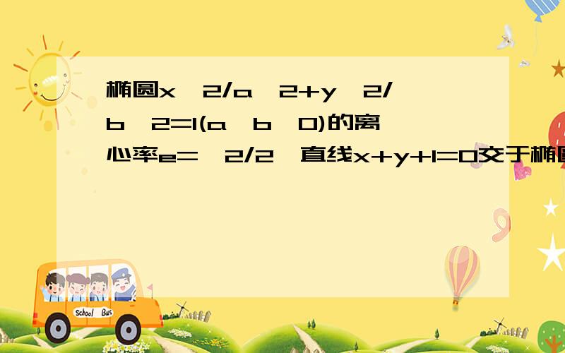 椭圆x^2/a^2+y^2/b^2=1(a>b>0)的离心率e=√2/2,直线x+y+1=0交于椭圆P.Q两点,且OP垂直OQ,求椭圆方程