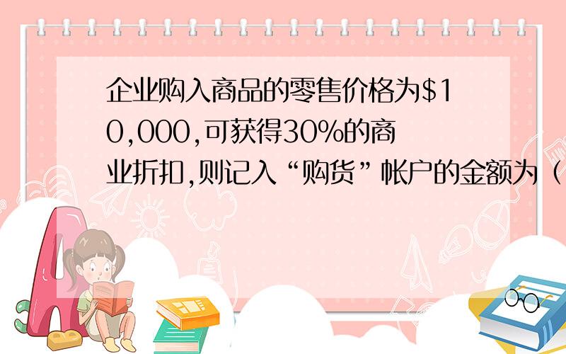 企业购入商品的零售价格为$10,000,可获得30%的商业折扣,则记入“购货”帐户的金额为（ ）A $17,000 B $7,000 C $10,000 D $3,000