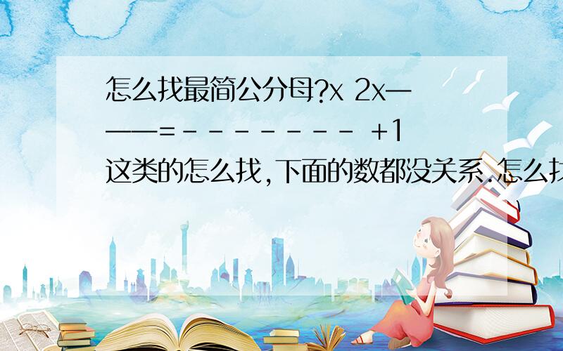 怎么找最简公分母?x 2x———=------- +1 这类的怎么找,下面的数都没关系.怎么找最简公分母?把找最简公分母的那一步x+1 3x+3