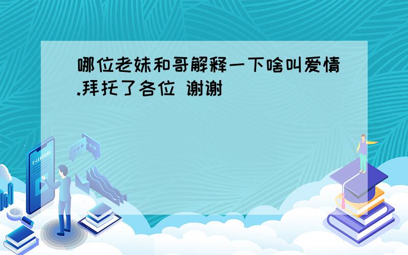 哪位老妹和哥解释一下啥叫爱情.拜托了各位 谢谢