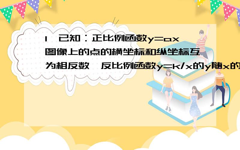 1、已知：正比例函数y=ax图像上的点的横坐标和纵坐标互为相反数,反比例函数y=k/x的y随x的增大而减小,一次函数y=-k的平方x-k+a+4经过点（-2,4）.（1）求a的值（2）求反比例函数和一次函数的解