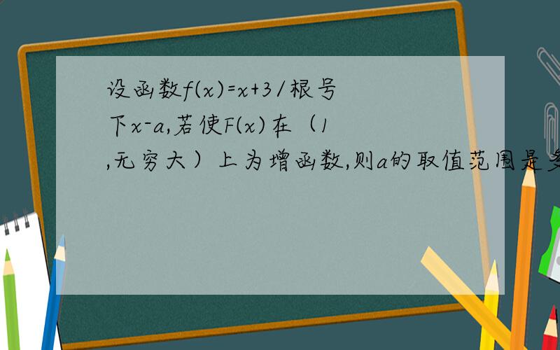 设函数f(x)=x+3/根号下x-a,若使F(x)在（1,无穷大）上为增函数,则a的取值范围是多少