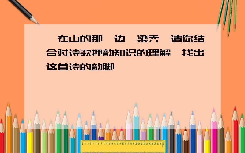 《在山的那一边》梁乔,请你结合对诗歌押韵知识的理解,找出这首诗的韵脚