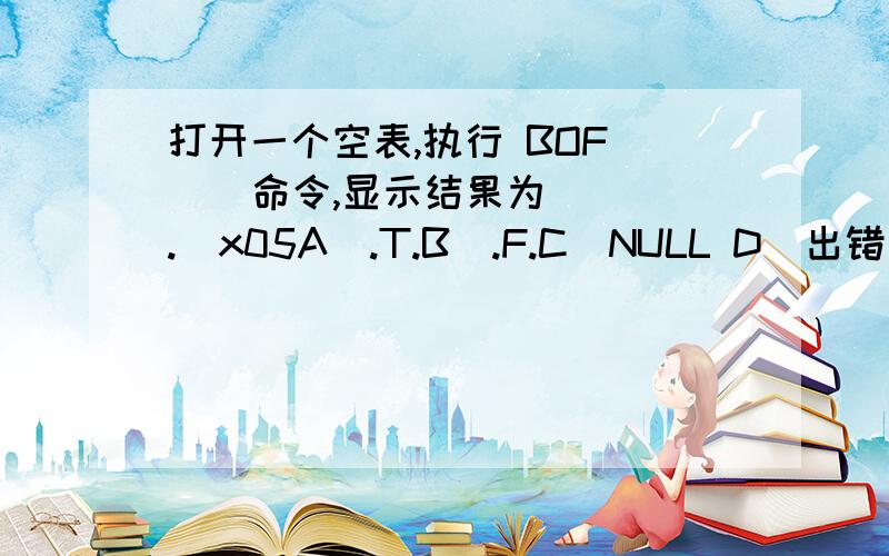 打开一个空表,执行 BOF( ) 命令,显示结果为（ ）.\x05A).T.B).F.C)NULL D)出错信息提示 设x=