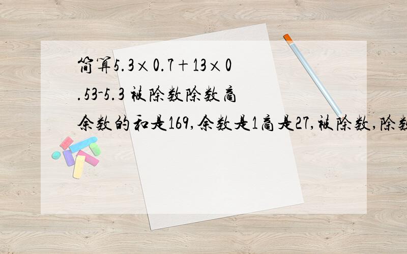 简算5.3×0.7+13×0.53-5.3 被除数除数商余数的和是169,余数是1商是27,被除数,除数是多少?