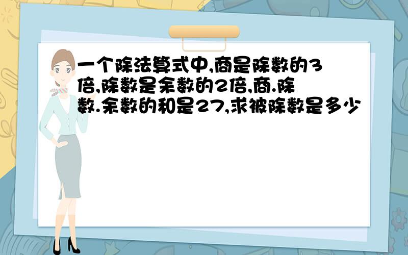 一个除法算式中,商是除数的3倍,除数是余数的2倍,商.除数.余数的和是27,求被除数是多少