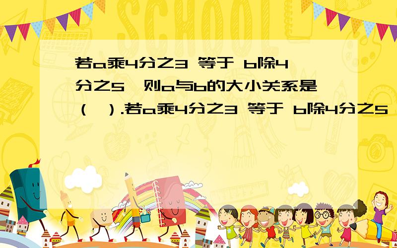 若a乘4分之3 等于 b除4分之5,则a与b的大小关系是（ ）.若a乘4分之3 等于 b除4分之5,则a与b的大小关系是（ ）.A.a=bB.a＞bC.a＜bD.无法确定