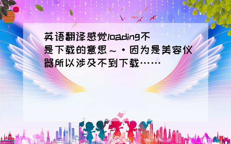 英语翻译感觉loading不是下载的意思～·因为是美容仪器所以涉及不到下载……