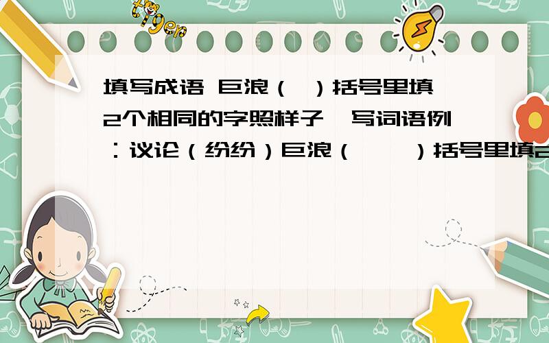 填写成语 巨浪（ ）括号里填2个相同的字照样子,写词语例：议论（纷纷）巨浪（　　）括号里填2个相同的字