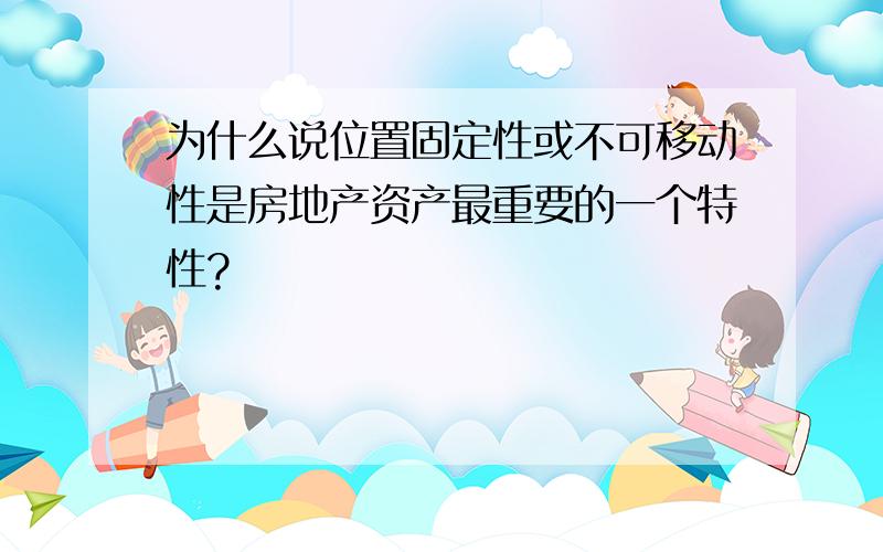 为什么说位置固定性或不可移动性是房地产资产最重要的一个特性?